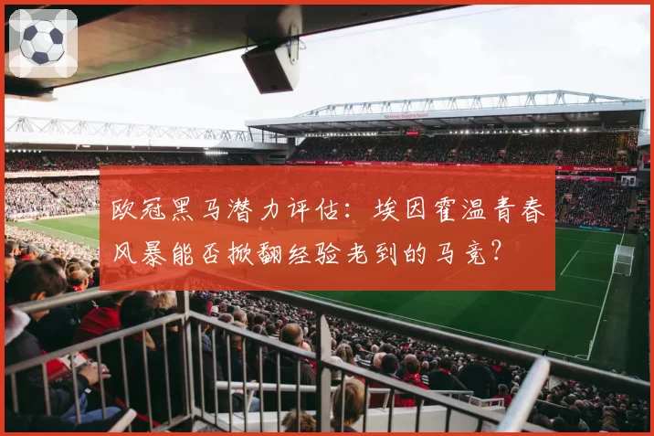 欧冠黑马潜力评估:埃因霍温青春风暴能否掀翻经验老到的马竞?