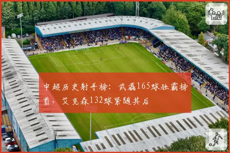 中超历史射手榜：武磊165球独霸榜首，艾克森132球紧随其后