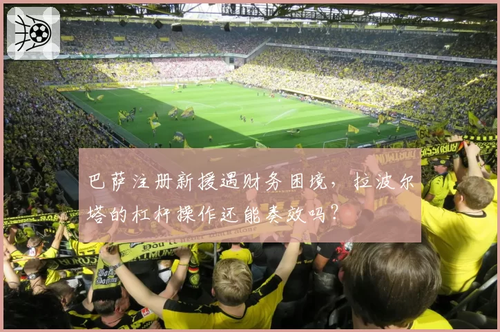 巴萨注册新援遇财务困境，拉波尔塔的杠杆操作还能奏效吗？