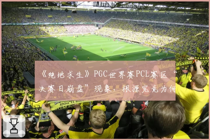 《绝地求生》PGC世界赛PCL赛区“决赛日崩盘”现象，根源究竟为何？