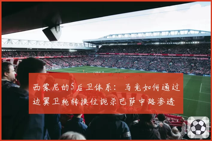 西蒙尼的5后卫体系:马竞如何通过边翼卫轮转换位扼杀巴萨中路渗透?