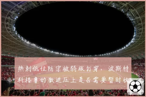 热刺低位防守被弱旅打穿，波斯特科格鲁的激进压上是否需要暂时收敛？