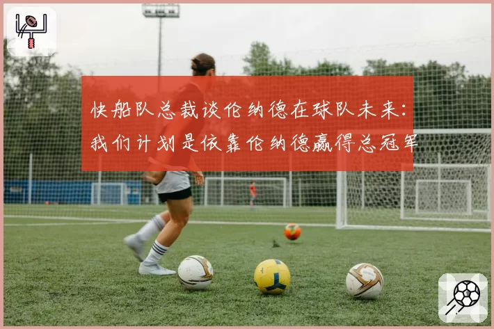 快船队总裁谈伦纳德在球队未来：我们计划是依靠伦纳德赢得总冠军