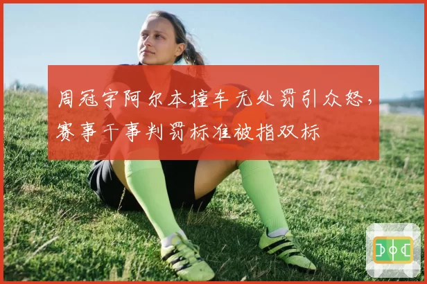 周冠宇阿尔本撞车无处罚引众怒,赛事干事判罚标准被指双标