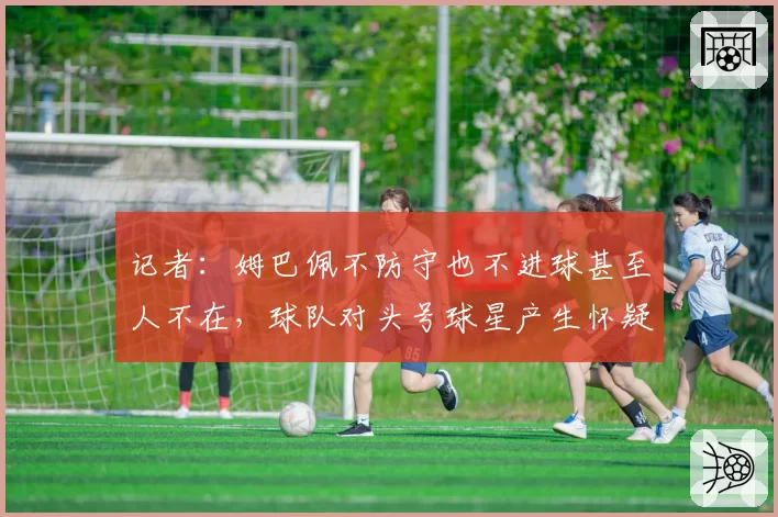 记者:姆巴佩不防守也不进球甚至人不在,球队对头号球星产生怀疑