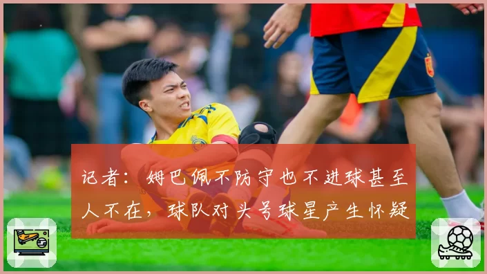 记者：姆巴佩不防守也不进球甚至人不在，球队对头号球星产生怀疑
