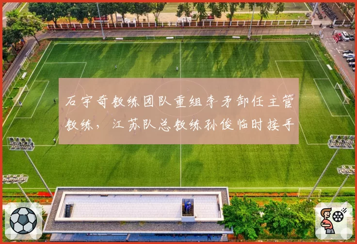 石宇奇教练团队重组李矛卸任主管教练,江苏队总教练孙俊临时接手备战汤杯