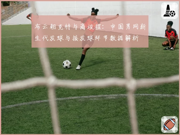 布云朝克特与商竣程:中国男网新生代发球与接发球环节数据解析