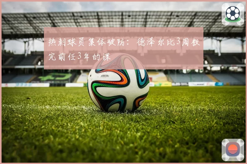 热刺球员集体破防:德泽尔比3周教完前任3年的课