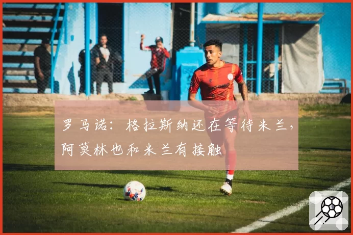 罗马诺:格拉斯纳还在等待米兰,阿莫林也和米兰有接触