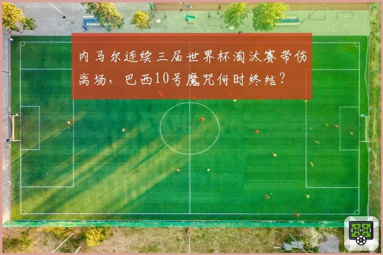 内马尔连续三届世界杯淘汰赛带伤离场,巴西10号魔咒何时终结?