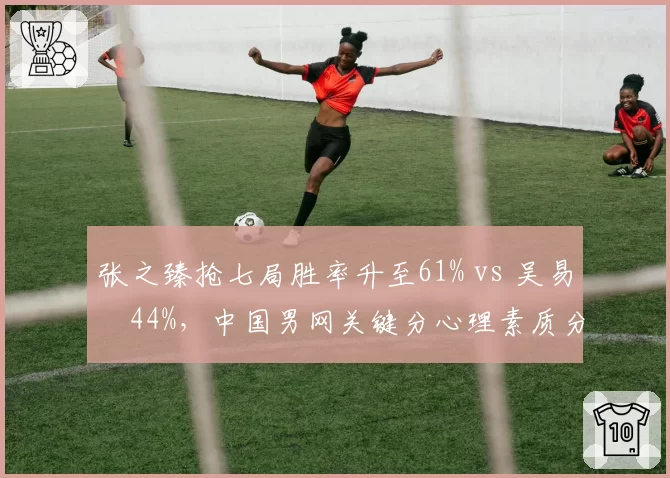 张之臻抢七局胜率升至61% vs 吴易昺44%,中国男网关键分心理素质分化显著