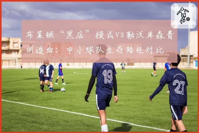布莱顿“黑店”模式vs勒沃库森青训造血：中小球队生存路径对比