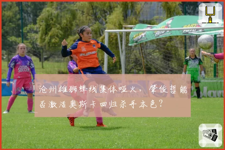 沧州雄狮锋线集体哑火，肇俊哲能否激活奥斯卡回归杀手本色？