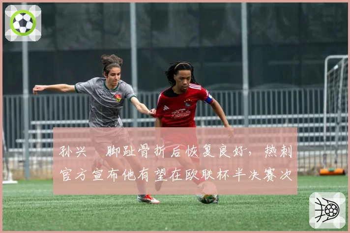 孙兴慜脚趾骨折后恢复良好，热刺官方宣布他有望在欧联杯半决赛次回合复出