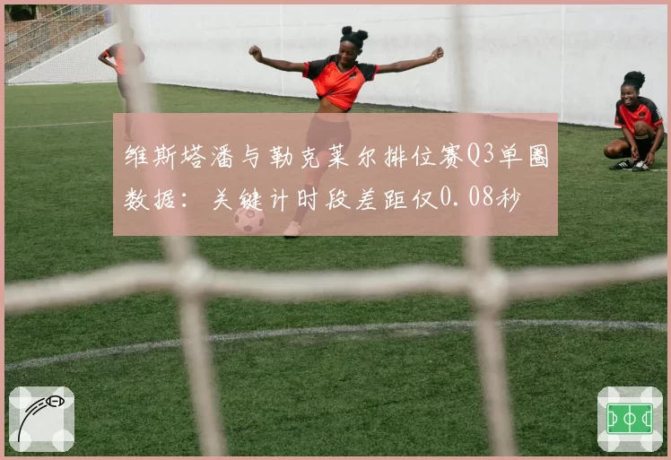 维斯塔潘与勒克莱尔排位赛Q3单圈数据：关键计时段差距仅0.08秒