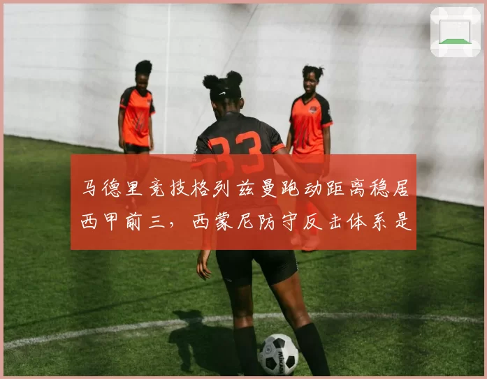 马德里竞技格列兹曼跑动距离稳居西甲前三，西蒙尼防守反击体系是否老迈？