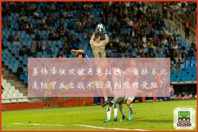 姜伟泽快攻被恶意拉拽，吉林东北虎防守反击战术因误判频频受阻？