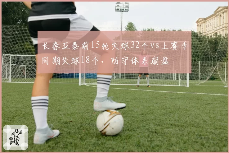 长春亚泰前15轮失球32个vs上赛季同期失球18个,防守体系崩盘