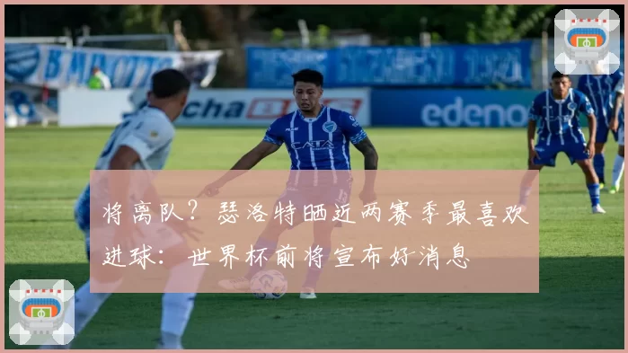 将离队?瑟洛特晒近两赛季最喜欢进球:世界杯前将宣布好消息