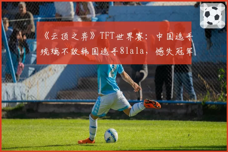 《云顶之弈》TFT世界赛:中国选手琉璃不敌韩国选手8lala,憾失冠军