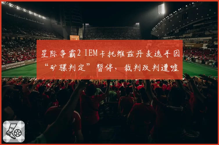 星际争霸2 IEM卡托维兹丹麦选手因“矿骡判定”暂停,裁判改判遭嘘