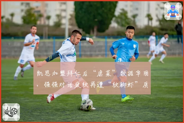 凯恩加盟拜仁后“虐菜”数据华丽，强强对话疲软再遭“软脚虾”质疑