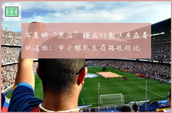 布莱顿“黑店”模式vs勒沃库森青训造血：中小球队生存路径对比