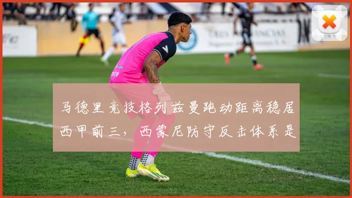 马德里竞技格列兹曼跑动距离稳居西甲前三，西蒙尼防守反击体系是否老迈？