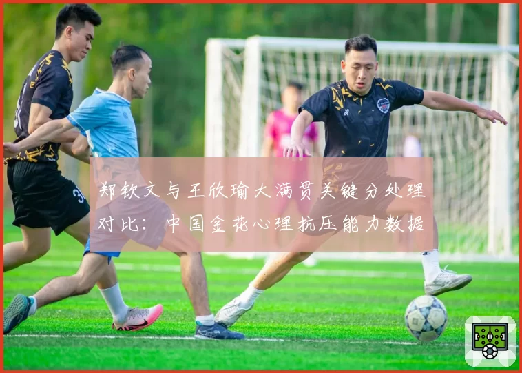 郑钦文与王欣瑜大满贯关键分处理对比:中国金花心理抗压能力数据化呈现