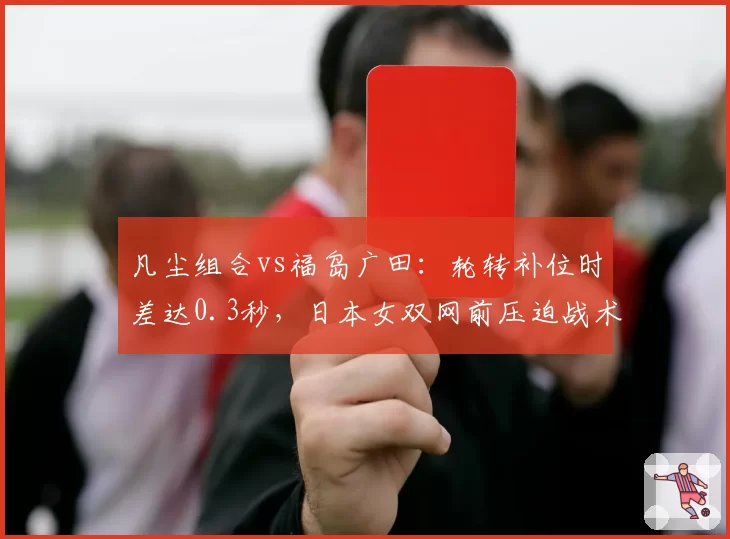 凡尘组合vs福岛广田：轮转补位时差达0.3秒，日本女双网前压迫战术数据对比揭示隐患