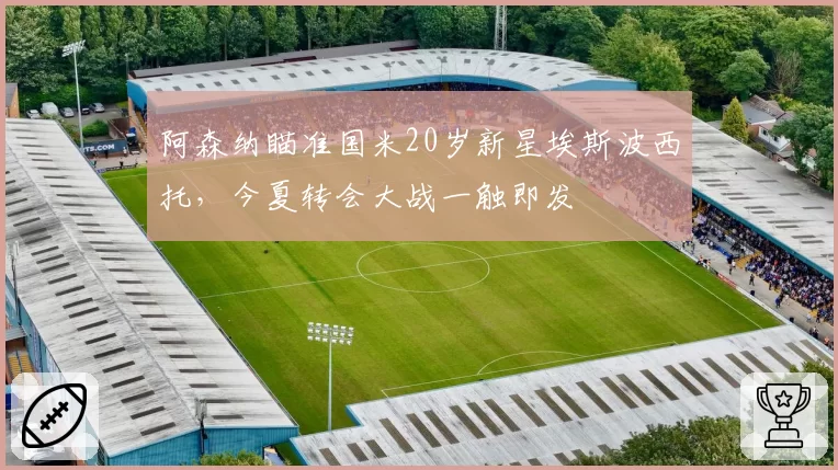 阿森纳瞄准国米20岁新星埃斯波西托,今夏转会大战一触即发