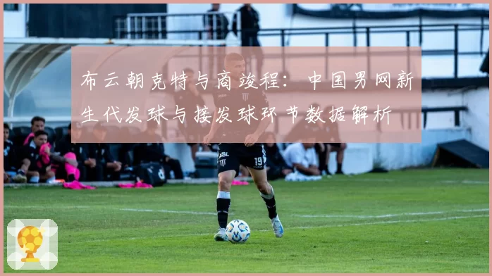 布云朝克特与商竣程：中国男网新生代发球与接发球环节数据解析