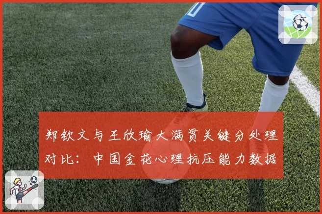郑钦文与王欣瑜大满贯关键分处理对比:中国金花心理抗压能力数据化呈现