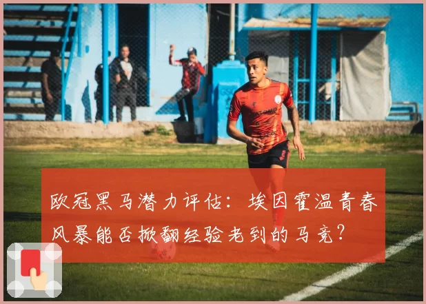 欧冠黑马潜力评估：埃因霍温青春风暴能否掀翻经验老到的马竞？