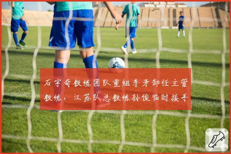 石宇奇教练团队重组李矛卸任主管教练,江苏队总教练孙俊临时接手备战汤杯