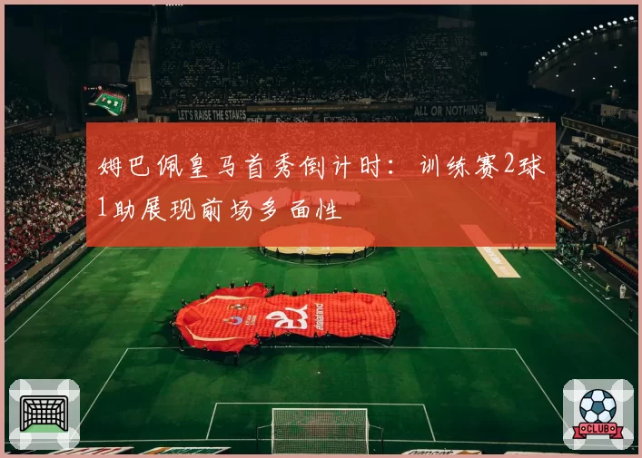 姆巴佩皇马首秀倒计时：训练赛2球1助展现前场多面性