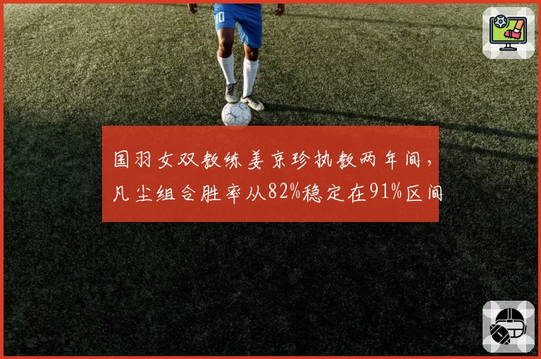 国羽女双教练姜京珍执教两年间,凡尘组合胜率从82%稳定在91%区间